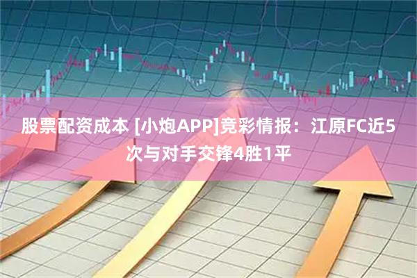 股票配资成本 [小炮APP]竞彩情报：江原FC近5次与对手交锋4胜1平