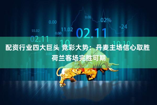 配资行业四大巨头 竞彩大势：丹麦主场信心取胜 荷兰客场完胜可期