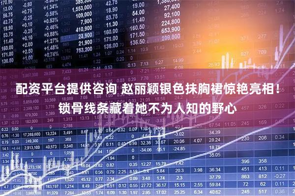 配资平台提供咨询 赵丽颖银色抹胸裙惊艳亮相！锁骨线条藏着她不为人知的野心