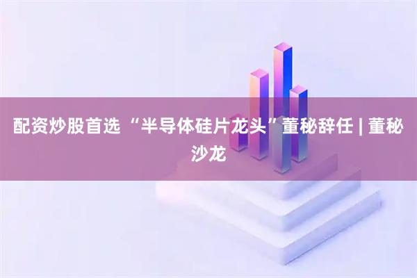 配资炒股首选 “半导体硅片龙头”董秘辞任 | 董秘沙龙