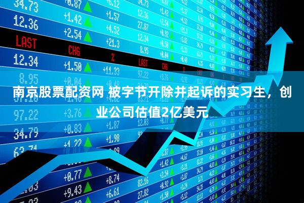 南京股票配资网 被字节开除并起诉的实习生，创业公司估值2亿美元
