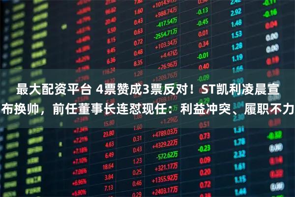 最大配资平台 4票赞成3票反对！ST凯利凌晨宣布换帅，前任董事长连怼现任：利益冲突、履职不力