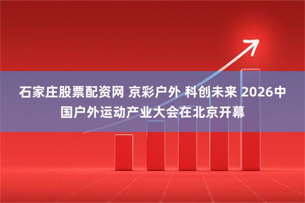 石家庄股票配资网 京彩户外 科创未来 2026中国户外运动产业大会在北京开幕