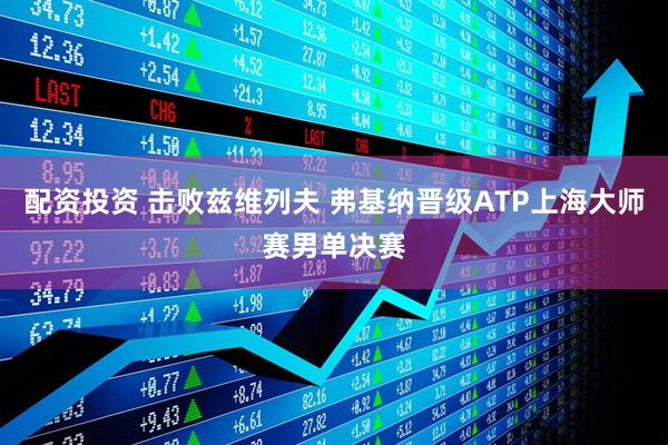 配资投资 击败兹维列夫 弗基纳晋级ATP上海大师赛男单决赛