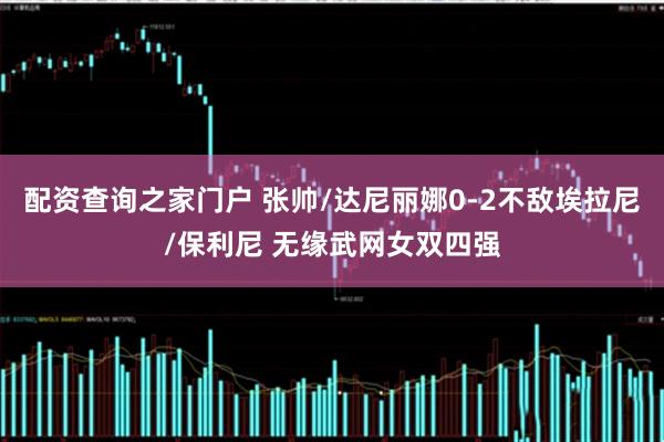 配资查询之家门户 张帅/达尼丽娜0-2不敌埃拉尼/保利尼 无缘武网女双四强