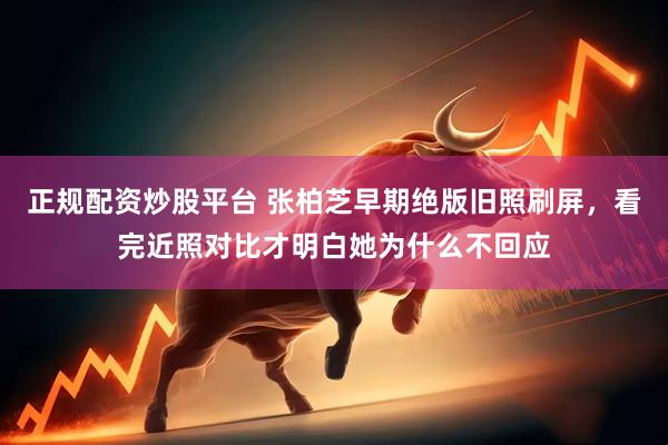 正规配资炒股平台 张柏芝早期绝版旧照刷屏,看完近照对比才明白她为什么不回应