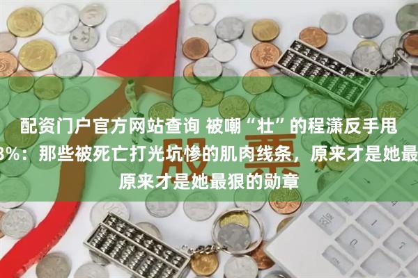 配资门户官方网站查询 被嘲“壮”的程潇反手甩出体脂18%：那些被死亡打光坑惨的肌肉线条，原来才是她最狠的勋章
